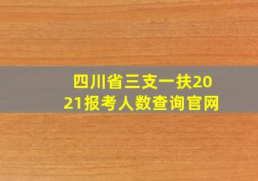 四川省三支一扶2021报考人数查询官网