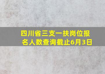 四川省三支一扶岗位报名人数查询截止6月3日