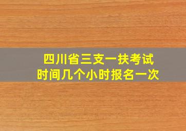 四川省三支一扶考试时间几个小时报名一次