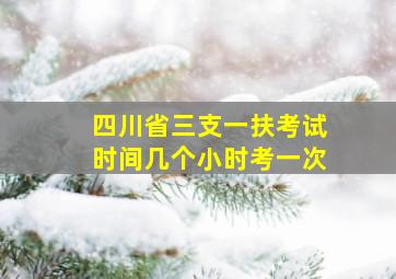 四川省三支一扶考试时间几个小时考一次