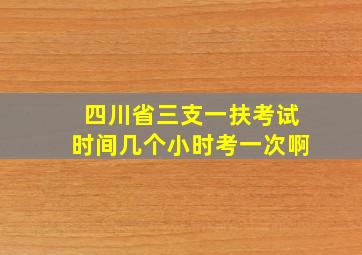 四川省三支一扶考试时间几个小时考一次啊