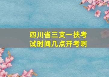 四川省三支一扶考试时间几点开考啊