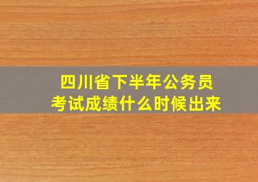 四川省下半年公务员考试成绩什么时候出来