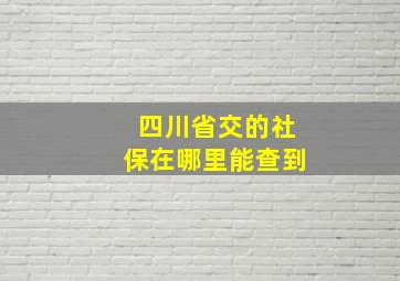 四川省交的社保在哪里能查到