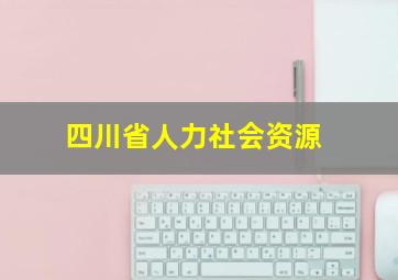 四川省人力社会资源