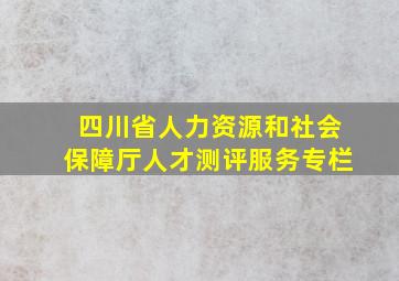 四川省人力资源和社会保障厅人才测评服务专栏