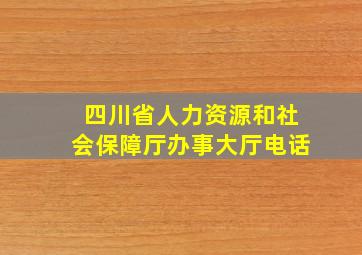 四川省人力资源和社会保障厅办事大厅电话