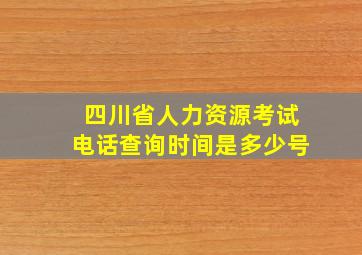 四川省人力资源考试电话查询时间是多少号