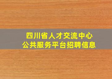 四川省人才交流中心公共服务平台招聘信息