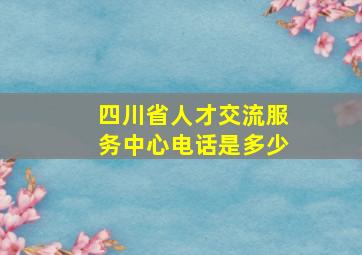 四川省人才交流服务中心电话是多少