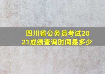 四川省公务员考试2021成绩查询时间是多少