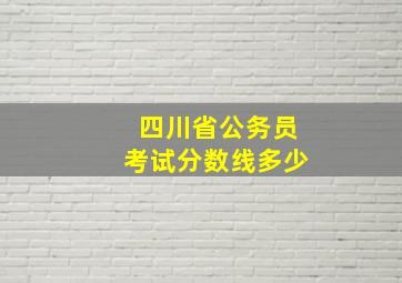 四川省公务员考试分数线多少