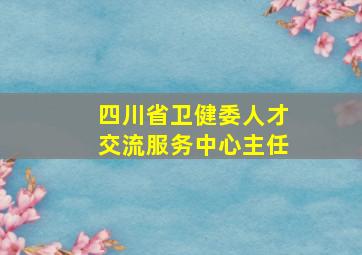 四川省卫健委人才交流服务中心主任