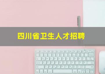 四川省卫生人才招聘