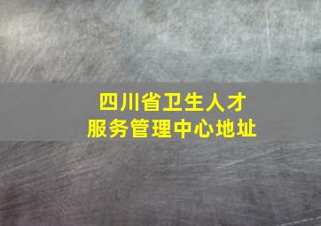 四川省卫生人才服务管理中心地址