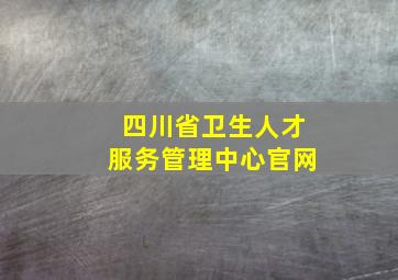 四川省卫生人才服务管理中心官网