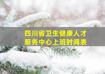 四川省卫生健康人才服务中心上班时间表