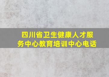 四川省卫生健康人才服务中心教育培训中心电话