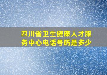 四川省卫生健康人才服务中心电话号码是多少