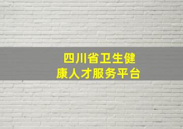 四川省卫生健康人才服务平台