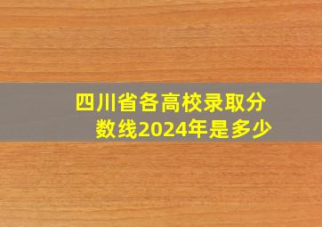 四川省各高校录取分数线2024年是多少