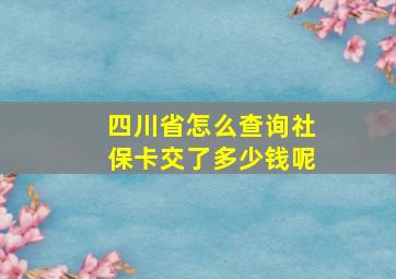 四川省怎么查询社保卡交了多少钱呢