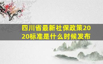 四川省最新社保政策2020标准是什么时候发布