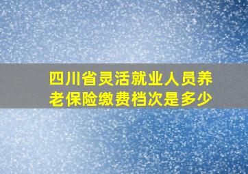 四川省灵活就业人员养老保险缴费档次是多少