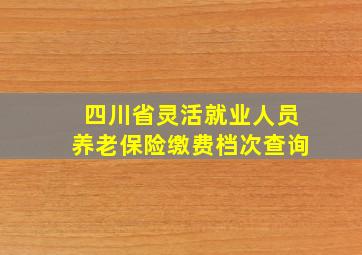 四川省灵活就业人员养老保险缴费档次查询