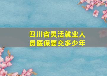 四川省灵活就业人员医保要交多少年