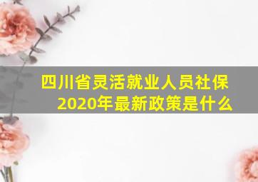 四川省灵活就业人员社保2020年最新政策是什么