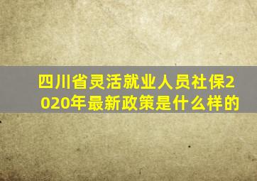 四川省灵活就业人员社保2020年最新政策是什么样的