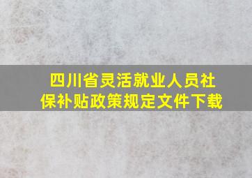 四川省灵活就业人员社保补贴政策规定文件下载