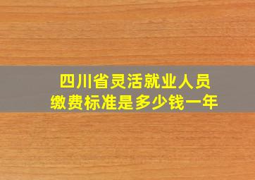 四川省灵活就业人员缴费标准是多少钱一年