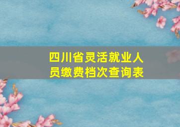 四川省灵活就业人员缴费档次查询表