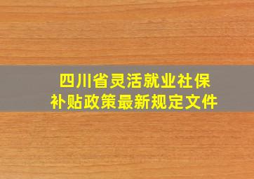 四川省灵活就业社保补贴政策最新规定文件