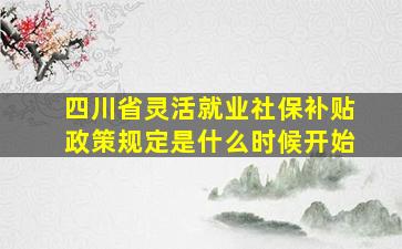 四川省灵活就业社保补贴政策规定是什么时候开始