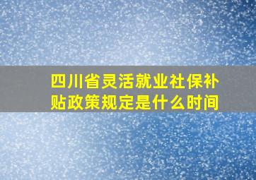 四川省灵活就业社保补贴政策规定是什么时间