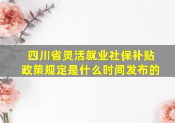 四川省灵活就业社保补贴政策规定是什么时间发布的