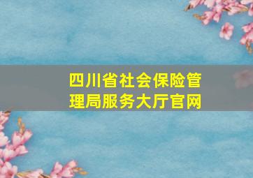 四川省社会保险管理局服务大厅官网