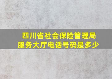 四川省社会保险管理局服务大厅电话号码是多少