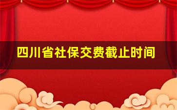 四川省社保交费截止时间