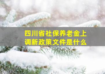 四川省社保养老金上调新政策文件是什么