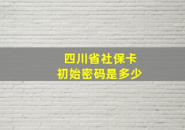 四川省社保卡初始密码是多少