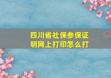 四川省社保参保证明网上打印怎么打