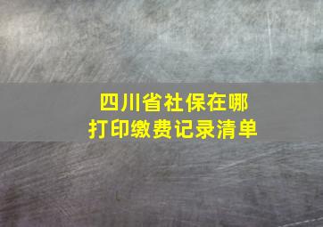 四川省社保在哪打印缴费记录清单