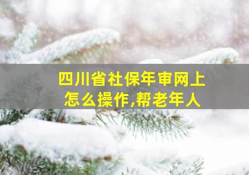 四川省社保年审网上怎么操作,帮老年人