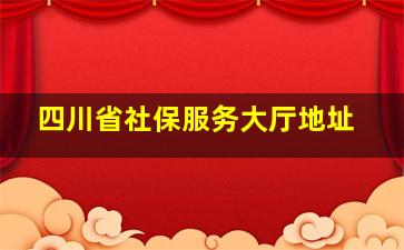 四川省社保服务大厅地址