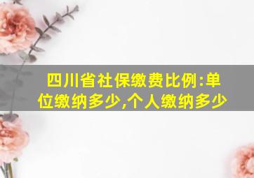 四川省社保缴费比例:单位缴纳多少,个人缴纳多少