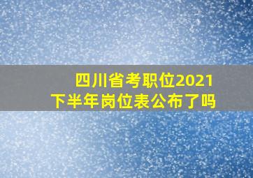 四川省考职位2021下半年岗位表公布了吗